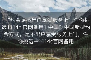 “約會足不出戶享受服務上門任你挑選1114c.官網備用1.中國”中國新型約會方式，足不出戶享受服務上門，任你挑選—1114c官網備用