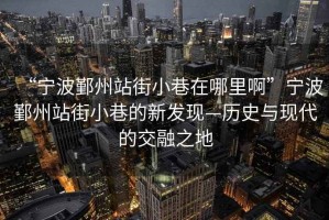 “寧波鄞州站街小巷在哪里啊”寧波鄞州站街小巷的新發(fā)現(xiàn)—歷史與現(xiàn)代的交融之地
