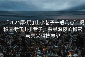 “2024厚街汀山小巷子一般幾點”揭秘厚街汀山小巷子，探尋深夜的秘密與未來科技展望