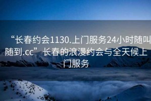 “長(zhǎng)春約會(huì)1130.上門服務(wù)24小時(shí)隨叫隨到.cc”長(zhǎng)春的浪漫約會(huì)與全天候上門服務(wù)