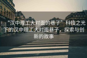 “漢中理工大對面的巷子”科技之光下的漢中理工大對面巷子，探索與創(chuàng)新的故事