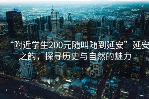 “附近學(xué)生200元隨叫隨到延安”延安之韻，探尋歷史與自然的魅力