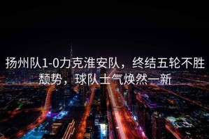 揚(yáng)州隊(duì)1-0力克淮安隊(duì)，終結(jié)五輪不勝頹勢(shì)，球隊(duì)士氣煥然一新