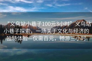 “義烏站小巷子100元3小時”義烏站小巷子探索，一場關(guān)于文化與經(jīng)濟的獨特體驗—僅需百元，暢游三小時