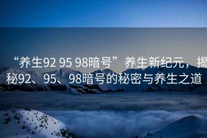 “養(yǎng)生92 95 98暗號”養(yǎng)生新紀元，揭秘92、95、98暗號的秘密與養(yǎng)生之道