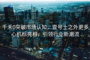 千禾0突破市場認(rèn)知，壹號土之外更多心機(jī)標(biāo)亮相，引領(lǐng)行業(yè)新潮流