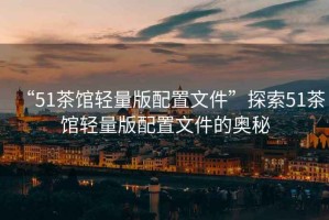 “51茶館輕量版配置文件”探索51茶館輕量版配置文件的奧秘