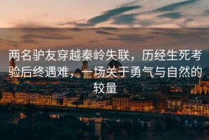 兩名驢友穿越秦嶺失聯(lián)，歷經(jīng)生死考驗(yàn)后終遇難，一場關(guān)于勇氣與自然的較量