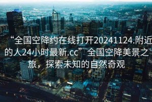 “全國空降約在線打開20241124.附近的人24小時最新.cc”全國空降美景之旅，探索未知的自然奇觀