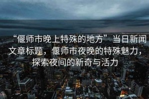 “偃師市晚上特殊的地方”當(dāng)日新聞文章標(biāo)題，偃師市夜晚的特殊魅力，探索夜間的新奇與活力