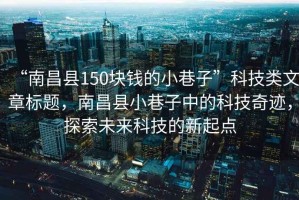 “南昌縣150塊錢的小巷子”科技類文章標(biāo)題，南昌縣小巷子中的科技奇跡，探索未來科技的新起點