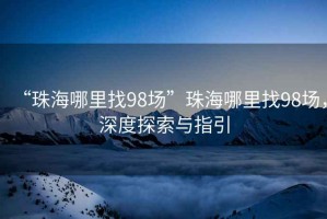 “珠海哪里找98場”珠海哪里找98場，深度探索與指引