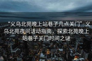 “義烏北苑晚上站巷子幾點(diǎn)關(guān)門”義烏北苑夜間活動指南，探索北苑晚上站巷子關(guān)門時間之謎