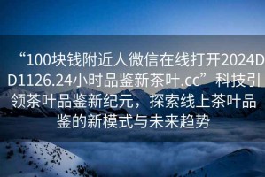 “100塊錢附近人微信在線打開2024DD1126.24小時品鑒新茶葉.cc”科技引領茶葉品鑒新紀元，探索線上茶葉品鑒的新模式與未來趨勢