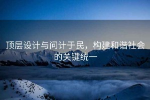 頂層設(shè)計與問計于民，構(gòu)建和諧社會的關(guān)鍵統(tǒng)一