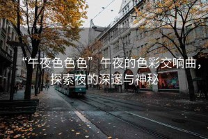 “午夜色色色”午夜的色彩交響曲，探索夜的深邃與神秘