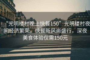“光明樓村晚上快餐150”光明樓村夜間經(jīng)濟繁榮，快餐新風(fēng)尚盛行，深夜美食體驗僅需150元