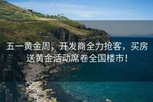 五一黃金周，開(kāi)發(fā)商全力搶客，買房送黃金活動(dòng)席卷全國(guó)樓市！