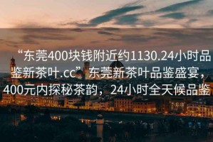 “東莞400塊錢附近約1130.24小時品鑒新茶葉.cc”東莞新茶葉品鑒盛宴，400元內(nèi)探秘茶韻，24小時全天候品鑒