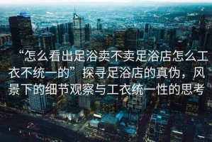 “怎么看出足浴賣不賣足浴店怎么工衣不統(tǒng)一的”探尋足浴店的真?zhèn)?，風景下的細節(jié)觀察與工衣統(tǒng)一性的思考