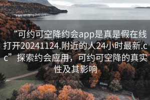 “可約可空降約會(huì)app是真是假在線打開(kāi)20241124.附近的人24小時(shí)最新.cc”探索約會(huì)應(yīng)用，可約可空降的真實(shí)性及其影響