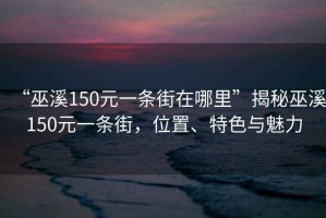 “巫溪150元一條街在哪里”揭秘巫溪150元一條街，位置、特色與魅力