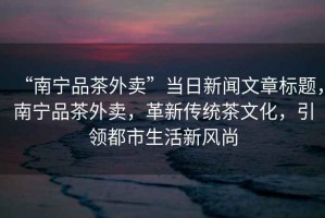 “南寧品茶外賣”當(dāng)日新聞文章標(biāo)題，南寧品茶外賣，革新傳統(tǒng)茶文化，引領(lǐng)都市生活新風(fēng)尚