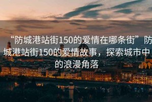 “防城港站街150的愛情在哪條街”防城港站街150的愛情故事，探索城市中的浪漫角落