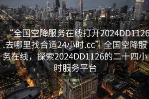 “全國空降服務(wù)在線打開2024DD1126.去哪里找合適24小時(shí).cc”全國空降服務(wù)在線，探索2024DD1126的二十四小時(shí)服務(wù)平臺(tái)