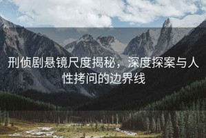 刑偵劇懸鏡尺度揭秘，深度探案與人性拷問的邊界線