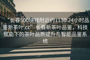 “長春500塊錢附近約1130.24小時品鑒新茶葉.cc”長春新茶葉品鑒，科技賦能下的茶葉品質提升與智能品鑒系統(tǒng)