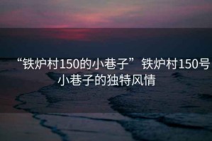 “鐵爐村150的小巷子”鐵爐村150號(hào)小巷子的獨(dú)特風(fēng)情