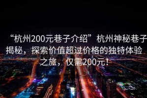 “杭州200元巷子介紹”杭州神秘巷子揭秘，探索價(jià)值超過價(jià)格的獨(dú)特體驗(yàn)之旅，僅需200元！