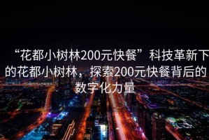 “花都小樹林200元快餐”科技革新下的花都小樹林，探索200元快餐背后的數(shù)字化力量
