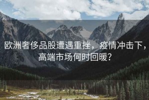 歐洲奢侈品股遭遇重挫，疫情沖擊下，高端市場何時回暖？