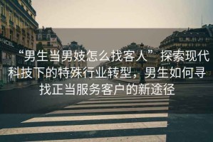 “男生當(dāng)男妓怎么找客人”探索現(xiàn)代科技下的特殊行業(yè)轉(zhuǎn)型，男生如何尋找正當(dāng)服務(wù)客戶的新途徑