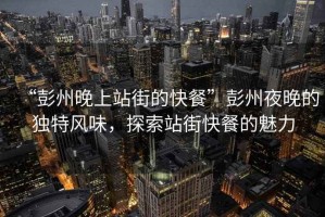 “彭州晚上站街的快餐”彭州夜晚的獨(dú)特風(fēng)味，探索站街快餐的魅力