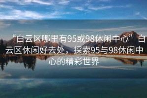 “白云區(qū)哪里有95或98休閑中心”白云區(qū)休閑好去處，探索95與98休閑中心的精彩世界