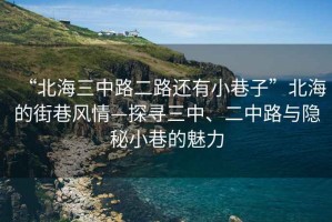 “北海三中路二路還有小巷子”北海的街巷風(fēng)情—探尋三中、二中路與隱秘小巷的魅力