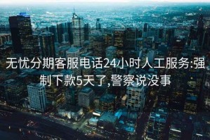 無(wú)憂分期客服電話24小時(shí)人工服務(wù):強(qiáng)制下款5天了,警察說(shuō)沒(méi)事