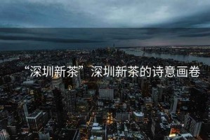 “深圳新茶”深圳新茶的詩(shī)意畫卷
