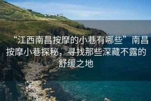 “江西南昌按摩的小巷有哪些”南昌按摩小巷探秘，尋找那些深藏不露的舒緩之地