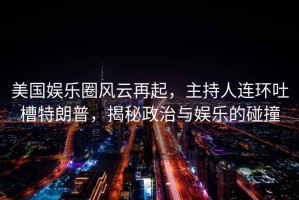 美國娛樂圈風(fēng)云再起，主持人連環(huán)吐槽特朗普，揭秘政治與娛樂的碰撞