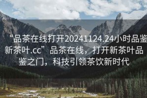 “品茶在線打開20241124.24小時品鑒新茶葉.cc”品茶在線，打開新茶葉品鑒之門，科技引領(lǐng)茶飲新時代