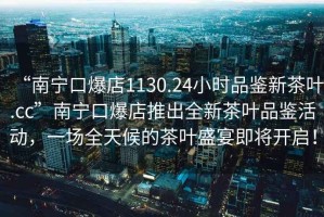 “南寧口爆店1130.24小時(shí)品鑒新茶葉.cc”南寧口爆店推出全新茶葉品鑒活動(dòng)，一場(chǎng)全天候的茶葉盛宴即將開啟！