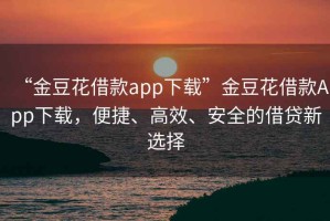 “金豆花借款app下載”金豆花借款App下載，便捷、高效、安全的借貸新選擇