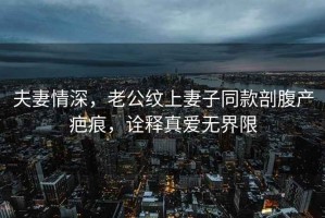 夫妻情深，老公紋上妻子同款剖腹產(chǎn)疤痕，詮釋真愛無界限