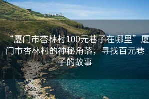 “廈門市杏林村100元巷子在哪里”廈門市杏林村的神秘角落，尋找百元巷子的故事