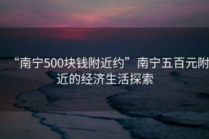 “南寧500塊錢(qián)附近約”南寧五百元附近的經(jīng)濟(jì)生活探索