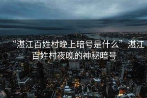 “湛江百姓村晚上暗號(hào)是什么”湛江百姓村夜晚的神秘暗號(hào)